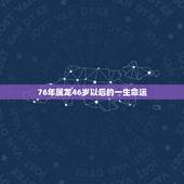 76年属龙46岁以后的一生命运，76年属龙45岁命运