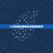 91年的属相跟哪年的属相婚配好，91年属羊最佳婚配属相