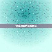 96年属狗的属相婚配，96年鼠的和什么属相最配
