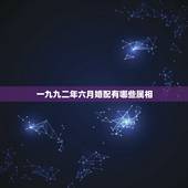 一九九二年六月婚配有哪些属相，九二年女的，要和什么年份生肖配对？才合适