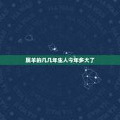 属羊的几几年生人今年多大了，1967年出生属羊的人今年多大