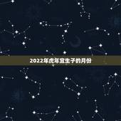 2022年虎年宜生子的月份，属虎和属鼠的生孩子哪个属相好