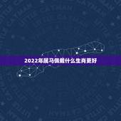 2022年属马佩戴什么生肖更好，2022 年属龙运势及运程1988年生人