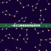 一家三口属相龙和鸡和虎好吗，一家四口三个属牛一个属猪的好不好