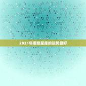 2021年哪些星座的运势最好，2021年哪些星座运气最好的星座 排名如