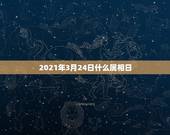 2021年3月24日什么属相日，2021年1月3日上午11点24分出生