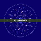 1973年属相婚配，属牛男生1973年婚配属相鸡哪一年最宜