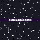 怎么知道星座是太阳还是月亮，我怎么知道自己是月亮星座还是太阳星座？