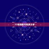 77年的蛇今年多少岁，77年蛇是什么命