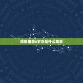 婚配相差6岁冲是什么意思，男女相差六岁，真的犯冲吗