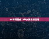 86年男属虎75年女属兔婚配吗，75年属兔男跟86属虎女相配吗