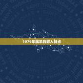 1979年属羊的男人特点，1979年属羊42岁有一灾