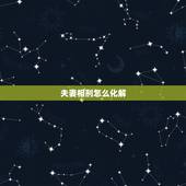夫妻相刑怎么化解，怎样化解夫妻之间的刑克之灾