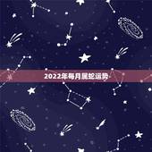 2022年每月属蛇运势，2021年属蛇人全年运势、运程及每月运程如何？
