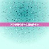两个都属牛生什么属相孩子好，两夫妻都属牛，生个什么属相的BB好呢？