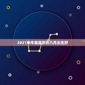 2021年牛宝宝农历几月出生好，明年的牛宝宝几月出生好