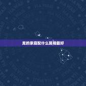 龙的家庭配什么属相最好，属龙的配啥属相最好？