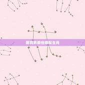 属狗男最佳婚配生肖，男属狗和什么属相相配