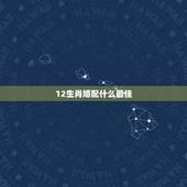 12生肖婚配什么最佳，十二生肖男女最佳配对