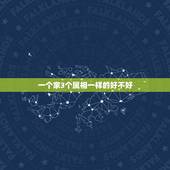 一个家3个属相一样的好不好，一家同生肖有3个很好，但一家有三个属龙的就