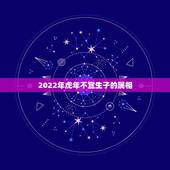 2022年虎年不宜生子的属相，属虎的不可以和什么属相在一起？
