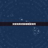 女蛇和男虎属相婚配如何，属虎男和属蛇女配吗 详细�0�3