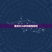 属虎女36岁的婚姻如何，已婚属虎女今年的婚姻如何
