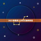 2021年属虎人今天打麻将财运，2021年属虎的运势和财运