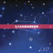 九六出生最佳婚配属相，九六年生的女人与男什么属相相配好