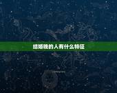 结婚晚的人有什么特征，婚姻很晚的人。有什么特点吗？
