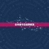 白羊座今日运势新浪，白羊座今日运势？