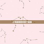 上帝最宠爱的四个星座，上帝最厌恶哪个星座？