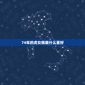 74年的虎女佩戴什么更好，74年虎配戴什么旺财