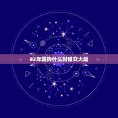 82年属狗什么时候交大运，属狗82年是什么命