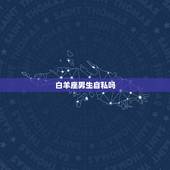 白羊座男生自私吗，白羊男自私古板