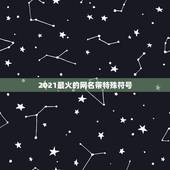 2021最火的网名带特殊符号，可复制的漂亮特殊符号网名2021是什么？
