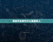 测你天生吸引什么星座的人，哪些星座天生就有吸引力，会让人情不自禁的靠近