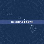 2021年哪几个生肖运气好，2021年今天属什么生肖？