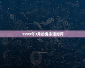 1999年3月的兔命运如何，1999三月初九出生属兔的命运