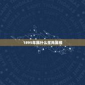 1895年属什么生肖属相，1895年是属什么生肖的.