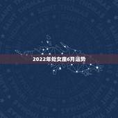 2022年处女座6月运势，处女座阳历六月运势