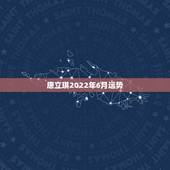唐立琪2022年6月运势，为啥唐立淇的10年运势中只有天枰座的到6月，