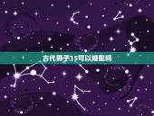 古代男子15可以婚配吗，古代男子15岁称为什么
