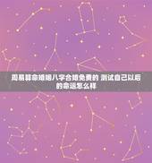 周易算命婚姻八字合婚免费的 测试自己以后的命运怎么样