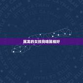 属龙的女孩找啥属相好，属龙的女孩和什么属相最配