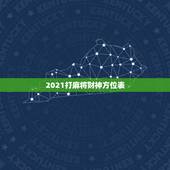 2021打麻将财神方位表，2021每日打麻将财神方位查询表