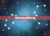 陶白白怎么哄狮子座，怎样哄好狮子座的男人