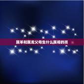 属羊和属龙父母生什么属相的孩，属羊和属龙生的孩子也属龙他的命运怎么样？