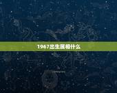 1967出生属相什么，1967年的属相是什么
