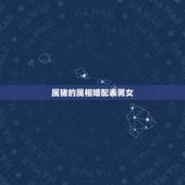 属猪的属相婚配表男女，属猪的属相婚配表，属猪的和什么属相最配，属猪的属